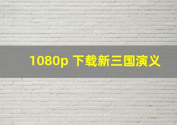 1080p 下载新三国演义